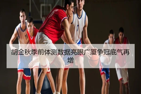 胡金秋季前体测数据亮眼广厦争冠底气再增