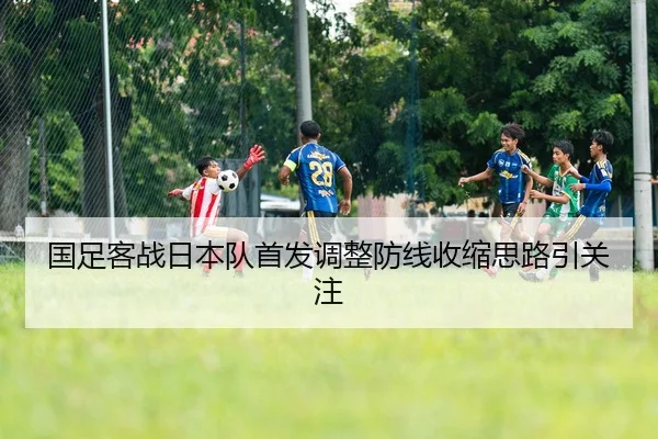 国足客战日本队首发调整防线收缩思路引关注